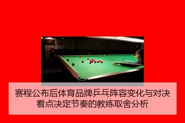 赛程公布后体育品牌乒乓阵容变化与对决看点决定节奏的教练取舍分析