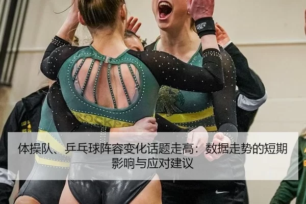 体操队、乒乓球阵容变化话题走高：数据走势的短期影响与应对建议